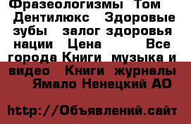 Фразеологизмы. Том 5  «Дентилюкс». Здоровые зубы — залог здоровья нации › Цена ­ 320 - Все города Книги, музыка и видео » Книги, журналы   . Ямало-Ненецкий АО